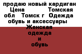 продаю новый кардиган › Цена ­ 1 300 - Томская обл., Томск г. Одежда, обувь и аксессуары » Женская одежда и обувь   . Томская обл.,Томск г.